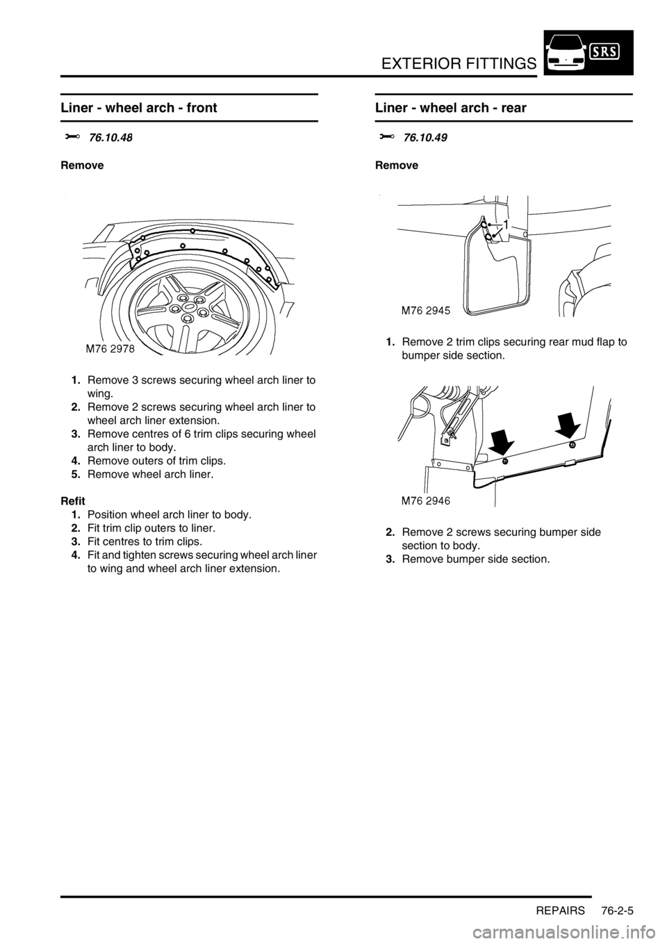 LAND ROVER DISCOVERY 2002  Workshop Manual EXTERIOR FITTINGS
REPAIRS 76-2-5
Liner - wheel arch - front
$% 76.10.48
Remove
1.Remove 3 screws securing wheel arch liner to 
wing.
2.Remove 2 screws securing wheel arch liner to 
wheel arch liner ex