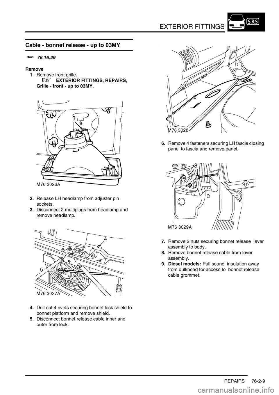 LAND ROVER DISCOVERY 2002  Workshop Manual EXTERIOR FITTINGS
REPAIRS 76-2-9
Cable - bonnet release - up to 03MY
$% 76.16.29 
Remove
1.Remove front grille.
 
 +  EXTERIOR FITTINGS, REPAIRS, 
Grille - front - up to 03MY.
2.Release LH headlamp fr