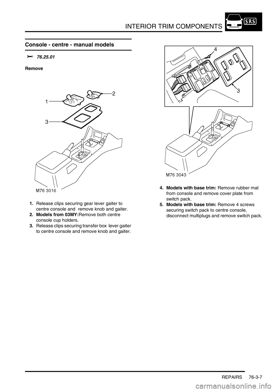 LAND ROVER DISCOVERY 2002  Workshop Manual INTERIOR TRIM COMPONENTS
REPAIRS 76-3-7
Console - centre - manual models
$% 76.25.01 
Remove
1.Release clips securing gear lever gaiter to 
centre console and  remove knob and gaiter.
2. Models from 0