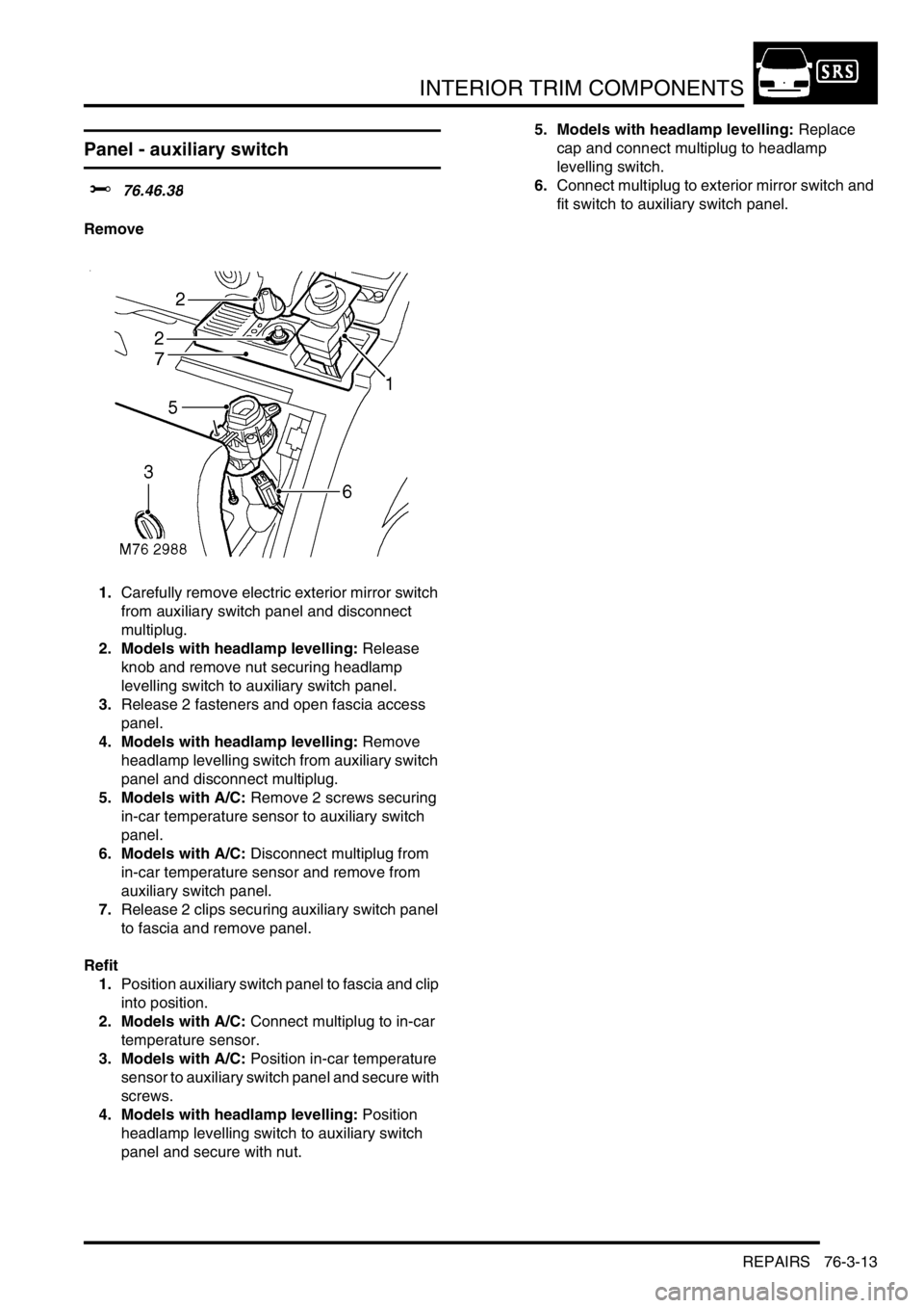LAND ROVER DISCOVERY 2002  Workshop Manual INTERIOR TRIM COMPONENTS
REPAIRS 76-3-13
Panel - auxiliary switch
$% 76.46.38
Remove
1.Carefully remove electric exterior mirror switch 
from auxiliary switch panel and disconnect 
multiplug.
2. Model
