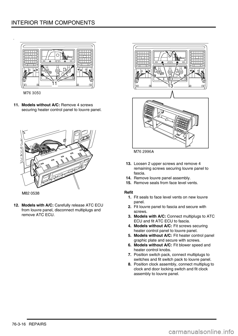 LAND ROVER DISCOVERY 2002 Workshop Manual INTERIOR TRIM COMPONENTS
76-3-16 REPAIRS
11. Models without A/C: Remove 4 screws
securing heater control panel to louvre panel.
12. Models with A/C: Carefully release ATC ECU
from louvre panel, disc LAND ROVER DISCOVERY 2002 Workshop Manual INTERIOR TRIM COMPONENTS
76-3-16 REPAIRS
11. Models without A/C: Remove 4 screws
securing heater control panel to louvre panel.
12. Models with A/C: Carefully release ATC ECU
from louvre panel, disc