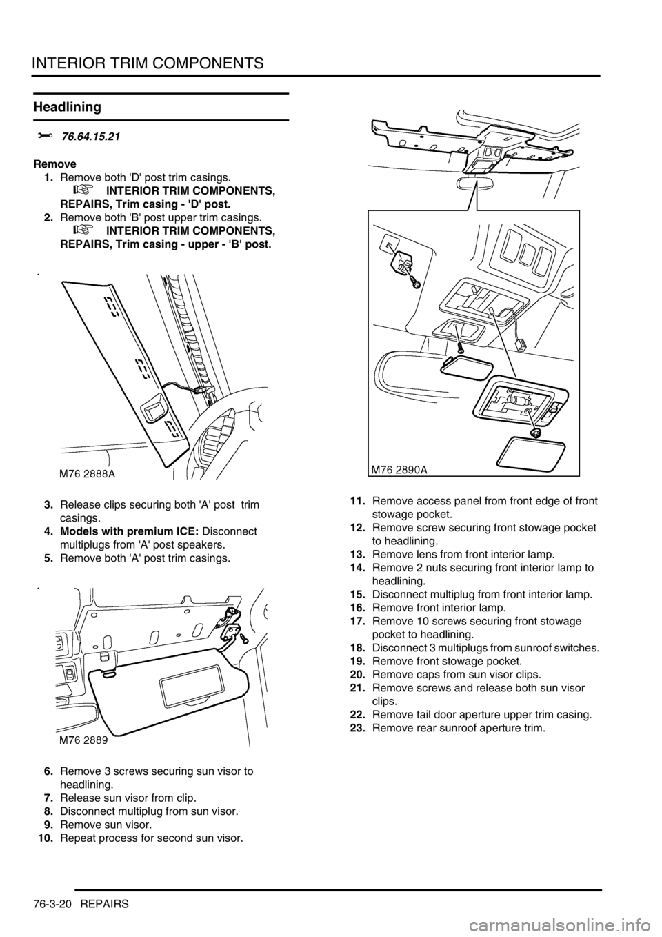 LAND ROVER DISCOVERY 2002  Workshop Manual INTERIOR TRIM COMPONENTS
76-3-20 REPAIRS
Headlining 
$% 76.64.15.21 
Remove
1.Remove both D post trim casings. 
 
 +  INTERIOR TRIM COMPONENTS, 
REPAIRS, Trim casing - D post.
2.Remove both B po