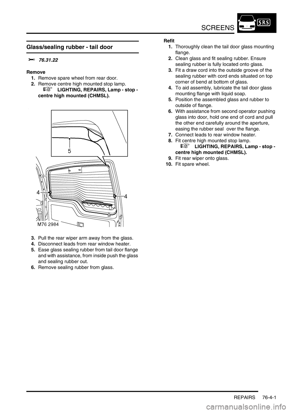 LAND ROVER DISCOVERY 2002  Workshop Manual SCREENS
REPAIRS 76-4-1
SCREENS REPAIRS
Glass/sealing rubber - tail door  
$% 76.31.22 
Remove
1.Remove spare wheel from rear door. 
2.Remove centre high mounted stop lamp.  
 
 +  LIGHTING, REPAIRS, L