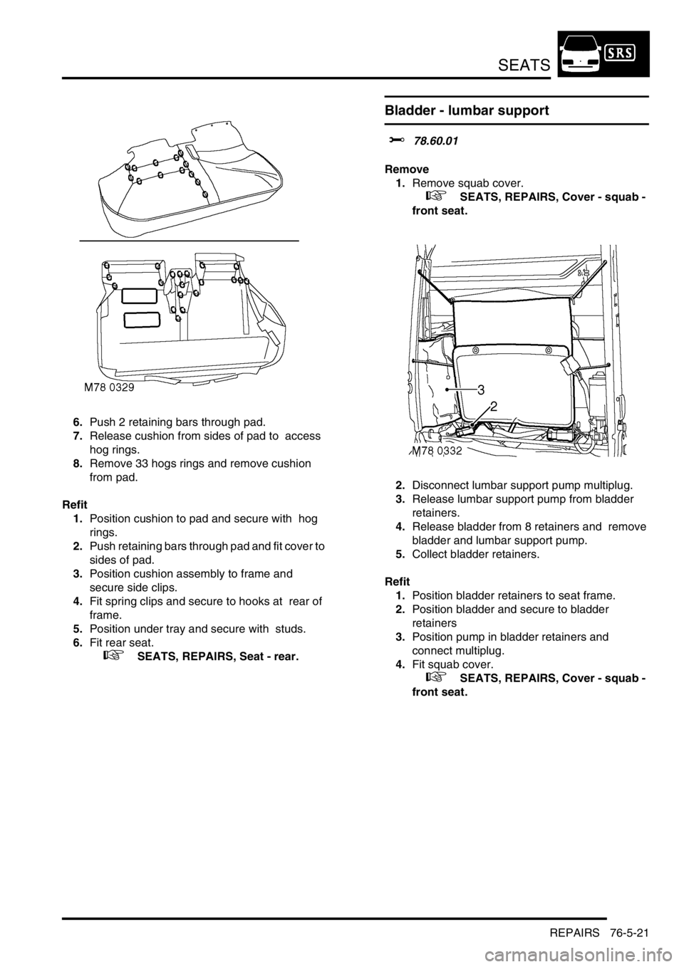 LAND ROVER DISCOVERY 2002 Workshop Manual SEATS
REPAIRS 76-5-21
6.Push 2 retaining bars through pad.
7.Release cushion from sides of pad to access
hog rings.
8.Remove 33 hogs rings and remove cushion
from pad.
Refit
1.Position cushion LAND ROVER DISCOVERY 2002 Workshop Manual SEATS
REPAIRS 76-5-21
6.Push 2 retaining bars through pad.
7.Release cushion from sides of pad to access
hog rings.
8.Remove 33 hogs rings and remove cushion
from pad.
Refit
1.Position cushion