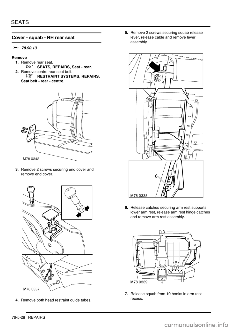 LAND ROVER DISCOVERY 2002  Workshop Manual SEATS
76-5-28 REPAIRS
Cover - squab - RH rear seat  
$% 78.90.13 
Remove
1.Remove rear seat.
 
 +  SEATS, REPAIRS, Seat - rear.
2.Remove centre rear seat belt.
 
 +  RESTRAINT SYSTEMS, REPAIRS, 
Seat 