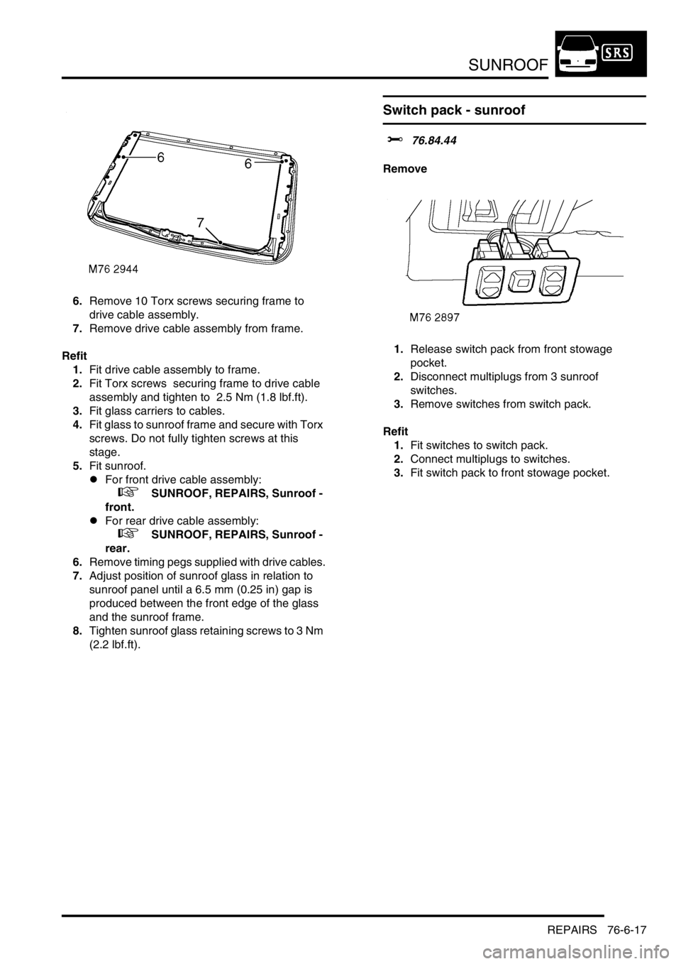 LAND ROVER DISCOVERY 2002  Workshop Manual SUNROOF
REPAIRS 76-6-17
6.Remove 10 Torx screws securing frame to  
drive cable assembly. 
7.Remove drive cable assembly from frame. 
Refit
1.Fit drive cable assembly to frame. 
2.Fit Torx screws  sec