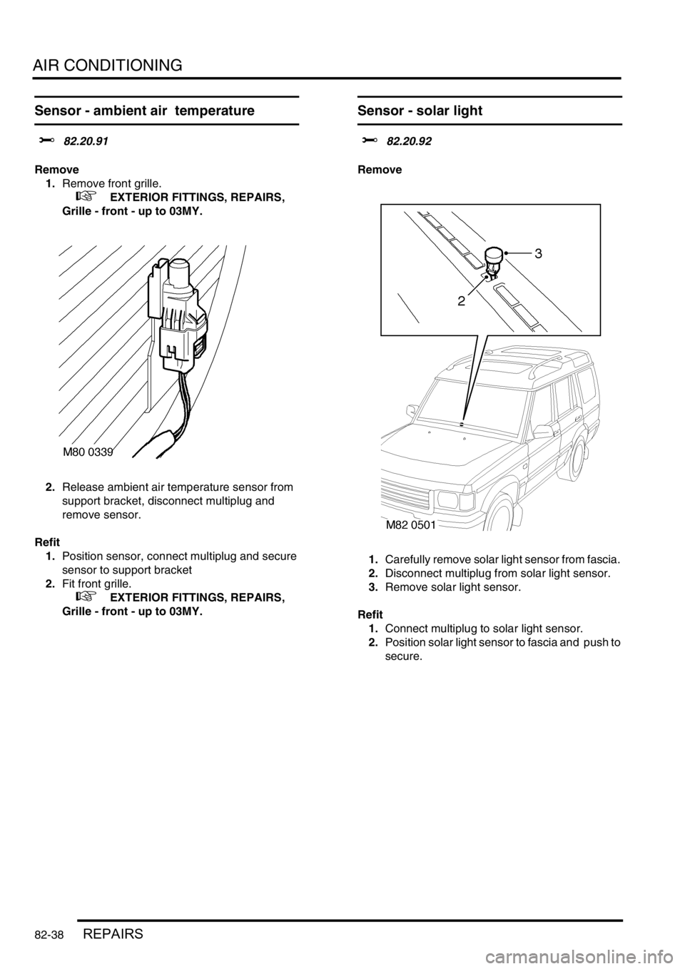 LAND ROVER DISCOVERY 2002  Workshop Manual AIR CONDITIONING
82-38REPAIRS
Sensor - ambient air  temperature  
$% 82.20.91 
Remove
1.Remove front grille.
 
 +  EXTERIOR FITTINGS, REPAIRS, 
Grille - front - up to 03MY.
2.Release ambient air tempe