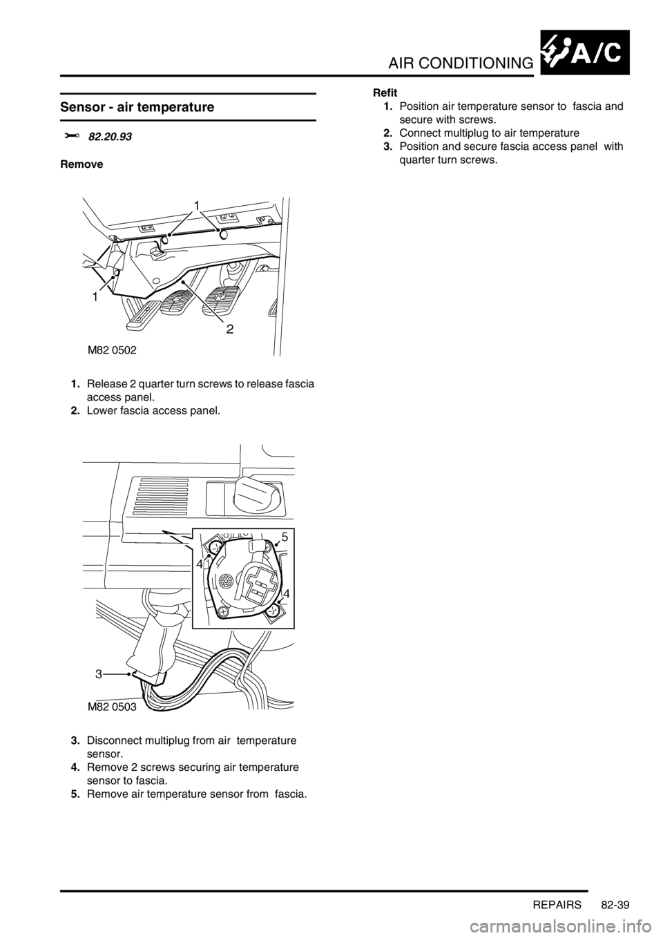 LAND ROVER DISCOVERY 2002  Workshop Manual AIR CONDITIONING
REPAIRS 82-39
Sensor - air temperature    
$% 82.20.93 
Remove
1.Release 2 quarter turn screws to release fascia 
access panel. 
2.Lower fascia access panel. 
3.Disconnect multiplug f