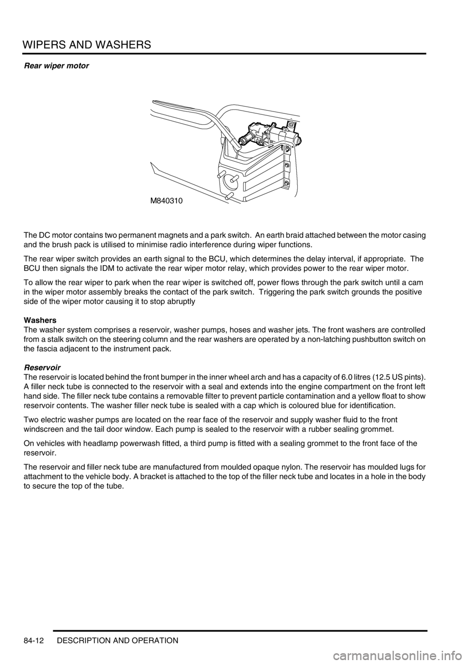 LAND ROVER DISCOVERY 2002  Workshop Manual WIPERS AND WASHERS
84-12 DESCRIPTION AND OPERATION
Rear wiper motor
The DC motor contains two permanent magnets and a park switch.  An earth braid attached between the motor casing 
and the brush pack