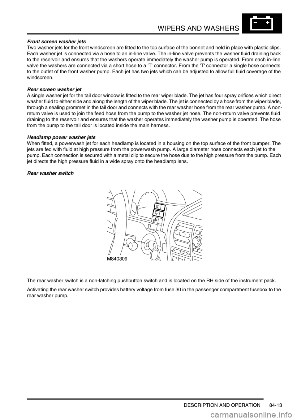 LAND ROVER DISCOVERY 2002  Workshop Manual WIPERS AND WASHERS
DESCRIPTION AND OPERATION 84-13
Front screen washer jets
Two washer jets for the front windscreen are fitted to the top surface of the bonnet and held in place with plastic clips. 

