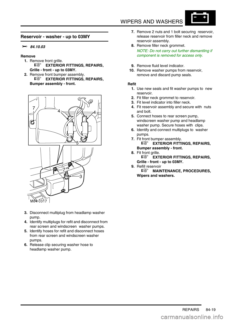 LAND ROVER DISCOVERY 2002  Workshop Manual WIPERS AND WASHERS
REPAIRS 84-19
REPAIRS
Reservoir - washer - up to 03MY
$% 84.10.03 
Remove
1.Remove front grille. 
 
 +  EXTERIOR FITTINGS, REPAIRS, 
Grille - front - up to 03MY.
2.Remove front bump