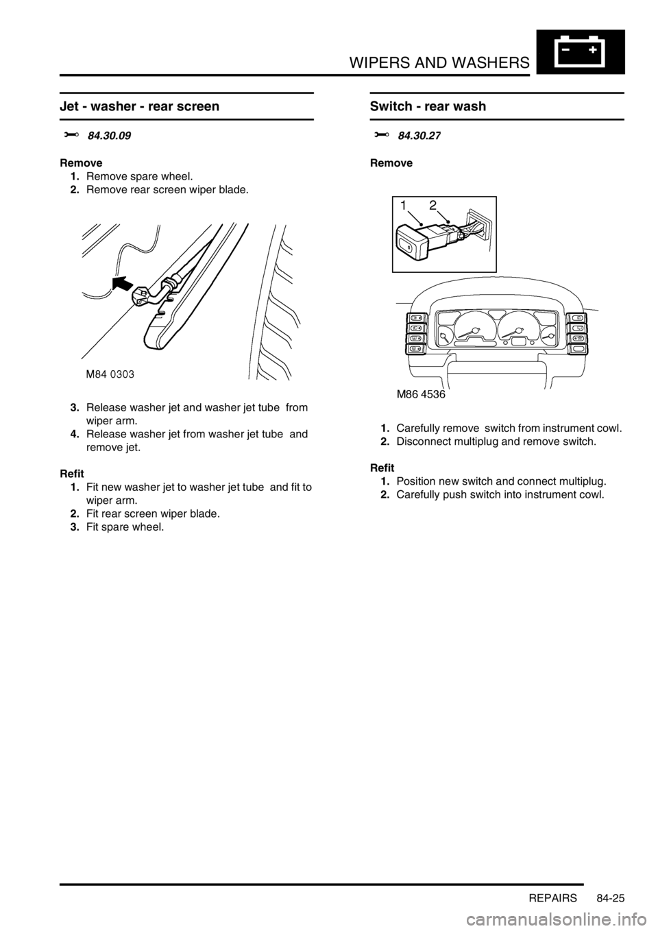 LAND ROVER DISCOVERY 2002  Workshop Manual WIPERS AND WASHERS
REPAIRS 84-25
Jet - washer - rear screen   
$% 84.30.09 
Remove
1.Remove spare wheel. 
2.Remove rear screen wiper blade.  
3.Release washer jet and washer jet tube  from 
wiper arm.