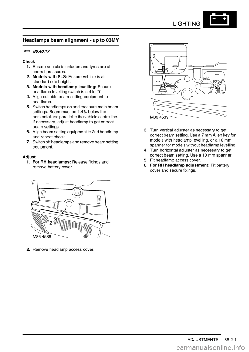 LAND ROVER DISCOVERY 2002 Workshop Manual LIGHTING
ADJUSTMENTS 86-2-1
LIGHTING ADJUST ME NTS
Headlamps beam alignment - up to 03MY
$% 86.40.17
Check
1.Ensure vehicle is unladen and tyres are at
correct pressures.
2. Models with SLS: Ensure LAND ROVER DISCOVERY 2002 Workshop Manual LIGHTING
ADJUSTMENTS 86-2-1
LIGHTING ADJUST ME NTS
Headlamps beam alignment - up to 03MY
$% 86.40.17
Check
1.Ensure vehicle is unladen and tyres are at
correct pressures.
2. Models with SLS: Ensure