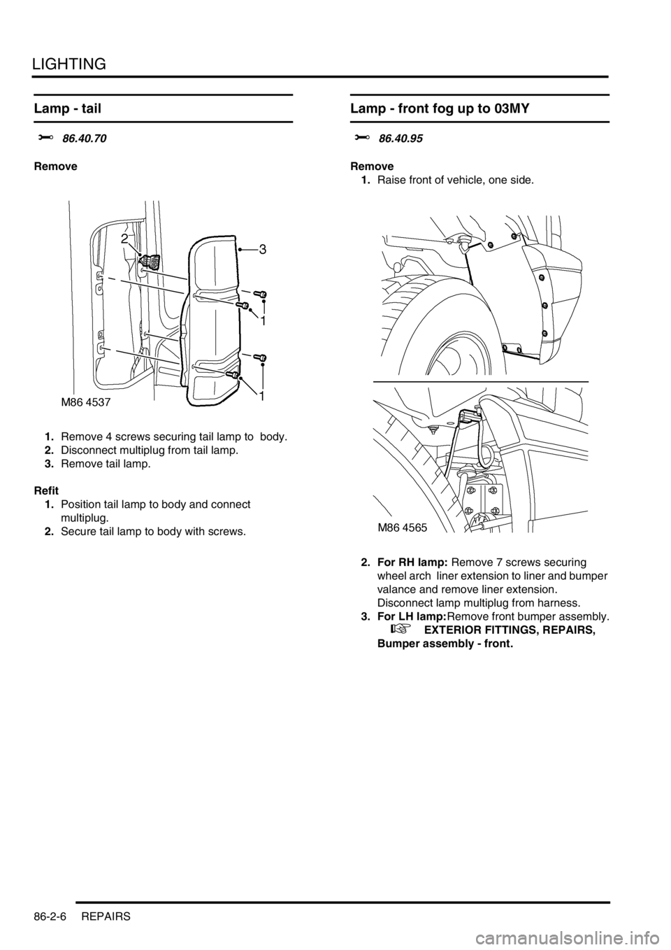 LAND ROVER DISCOVERY 2002  Workshop Manual LIGHTING
86-2-6 REPAIRS
Lamp - tail  
$% 86.40.70 
Remove
1.Remove 4 screws securing tail lamp to  body. 
2.Disconnect multiplug from tail lamp. 
3.Remove tail lamp. 
Refit
1.Position tail lamp to bod
