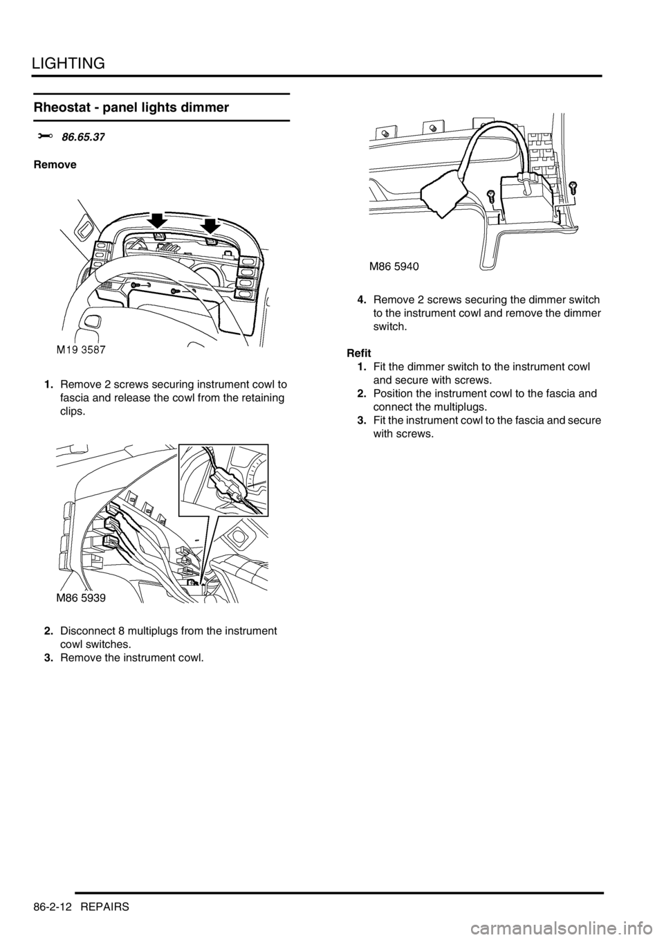 LAND ROVER DISCOVERY 2002  Workshop Manual LIGHTING
86-2-12 REPAIRS
Rheostat - panel lights dimmer 
$% 86.65.37
Remove
1.Remove 2 screws securing instrument cowl to 
fascia and release the cowl from the retaining 
clips.
2.Disconnect 8 multipl
