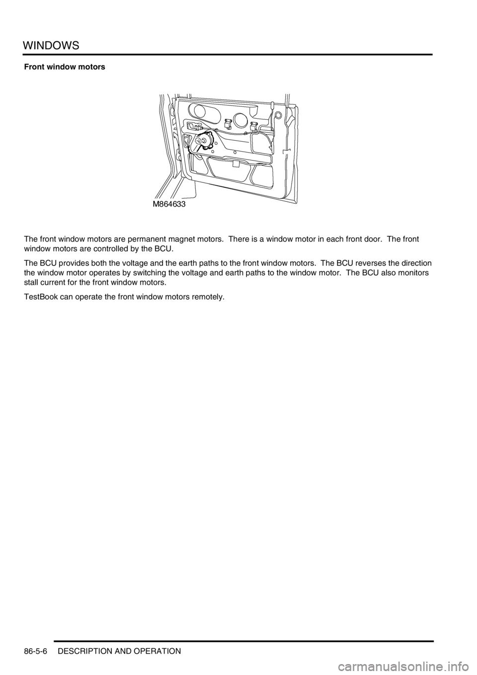 LAND ROVER DISCOVERY 2002  Workshop Manual WINDOWS
86-5-6 DESCRIPTION AND OPERATION
Front window motors
The front window motors are permanent magnet motors.  There is a window motor in each front door.  The front 
window motors are controlled 