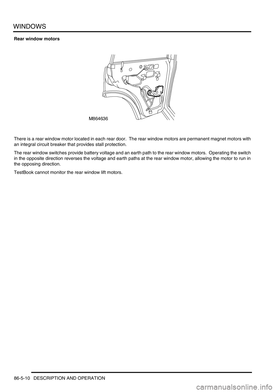 LAND ROVER DISCOVERY 2002  Workshop Manual WINDOWS
86-5-10 DESCRIPTION AND OPERATION
Rear window motors
There is a rear window motor located in each rear door.  The rear window motors are permanent magnet motors with 
an integral circuit break