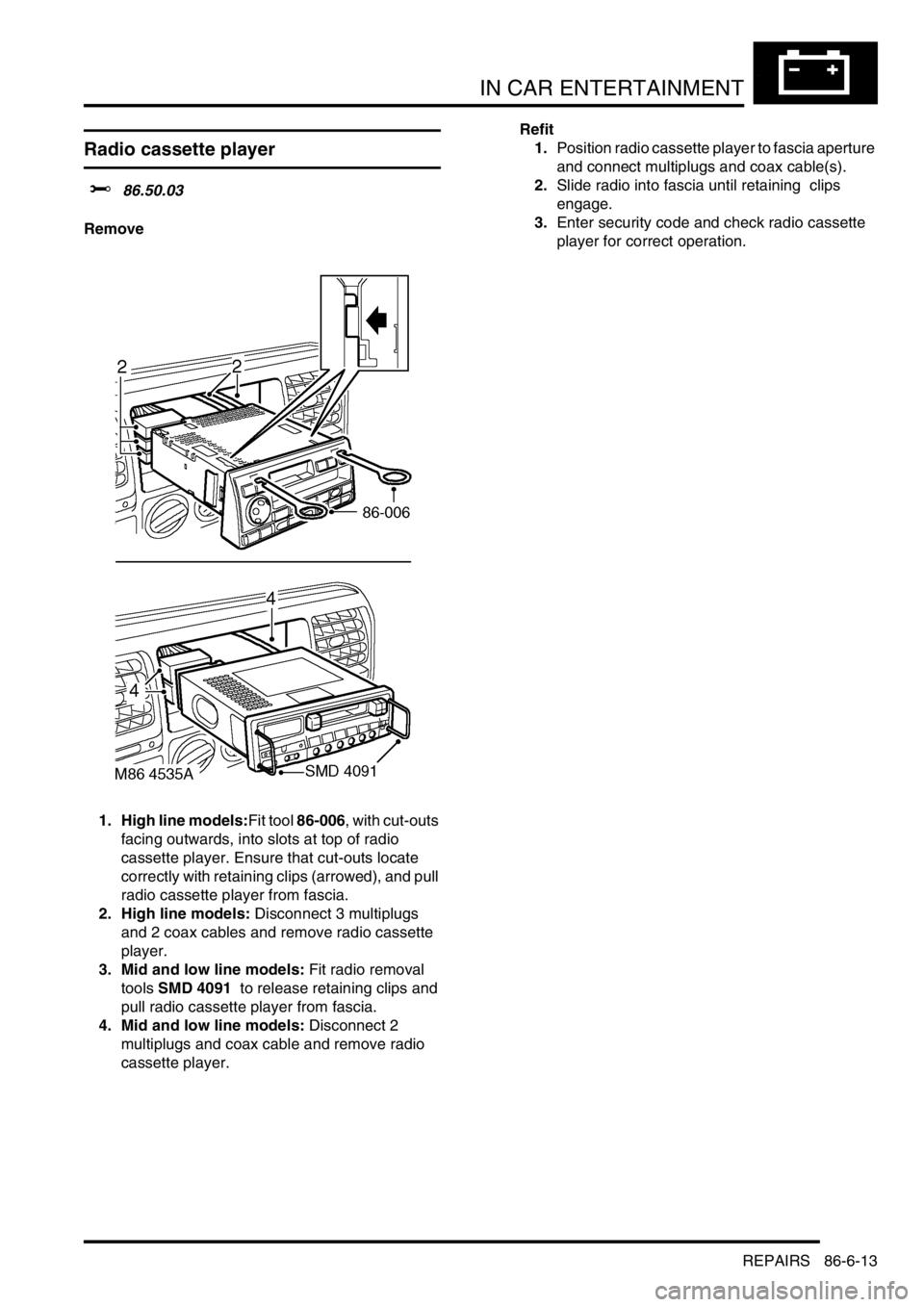 LAND ROVER DISCOVERY 2002  Workshop Manual IN CAR ENTERTAINMENT
REPAIRS 86-6-13
REPAIRS
Radio cassette player
$% 86.50.03 
Remove
1. High line models:Fit tool 86-006, with cut-outs 
facing outwards, into slots at top of radio 
cassette player.