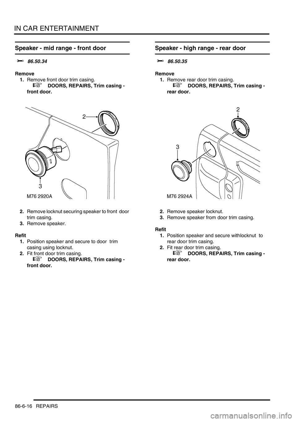 LAND ROVER DISCOVERY 2002  Workshop Manual IN CAR ENTERTAINMENT
86-6-16 REPAIRS
Speaker - mid range - front door  
$% 86.50.34 
Remove
1.Remove front door trim casing.  
 
 +  DOORS, REPAIRS, Trim casing - 
front door.
2.Remove locknut securin