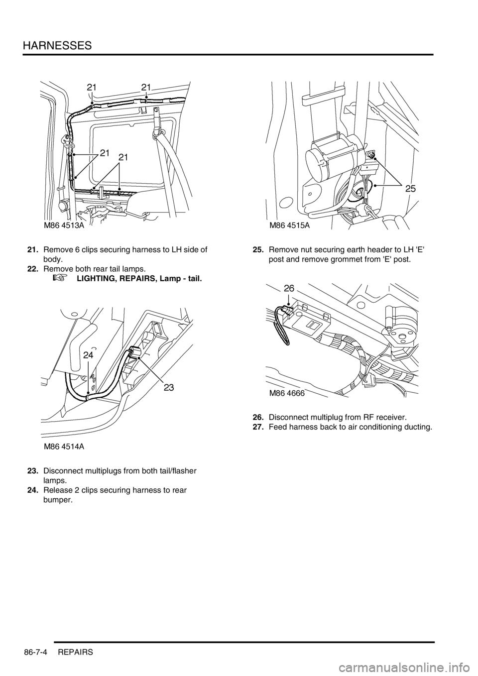 LAND ROVER DISCOVERY 2002  Workshop Manual HARNESSES
86-7-4 REPAIRS
21.Remove 6 clips securing harness to LH side of 
body. 
22.Remove both rear tail lamps.
 
 +  LIGHTING, REPAIRS, Lamp - tail.
23.Disconnect multiplugs from both tail/flasher 