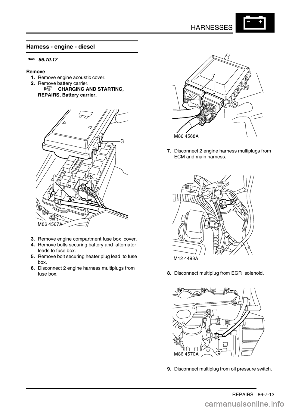 LAND ROVER DISCOVERY 2002  Workshop Manual HARNESSES
REPAIRS 86-7-13
Harness - engine - diesel
$% 86.70.17 
Remove
1.Remove engine acoustic cover.  
2.Remove battery carrier. 
 
 +  CHARGING AND STARTING, 
REPAIRS, Battery carrier.
3.Remove en