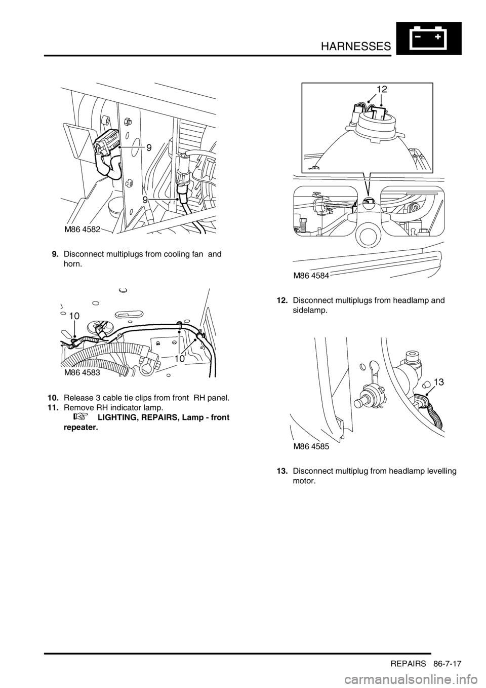 LAND ROVER DISCOVERY 2002  Workshop Manual HARNESSES
REPAIRS 86-7-17
9.Disconnect multiplugs from cooling fan  and 
horn. 
10.Release 3 cable tie clips from front  RH panel. 
11.Remove RH indicator lamp. 
 
 +  LIGHTING, REPAIRS, Lamp - front 