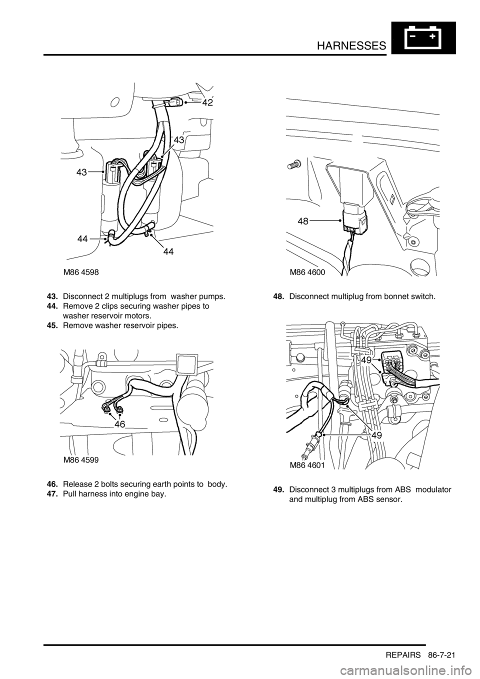 LAND ROVER DISCOVERY 2002  Workshop Manual HARNESSES
REPAIRS 86-7-21
43.Disconnect 2 multiplugs from  washer pumps. 
44.Remove 2 clips securing washer pipes to  
washer reservoir motors. 
45.Remove washer reservoir pipes. 
46.Release 2 bolts s