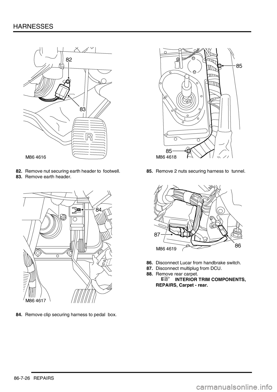 LAND ROVER DISCOVERY 2002  Workshop Manual HARNESSES
86-7-26 REPAIRS
82.Remove nut securing earth header to  footwell. 
83.Remove earth header. 
84.Remove clip securing harness to pedal  box. 85.Remove 2 nuts securing harness to  tunnel. 
86.D