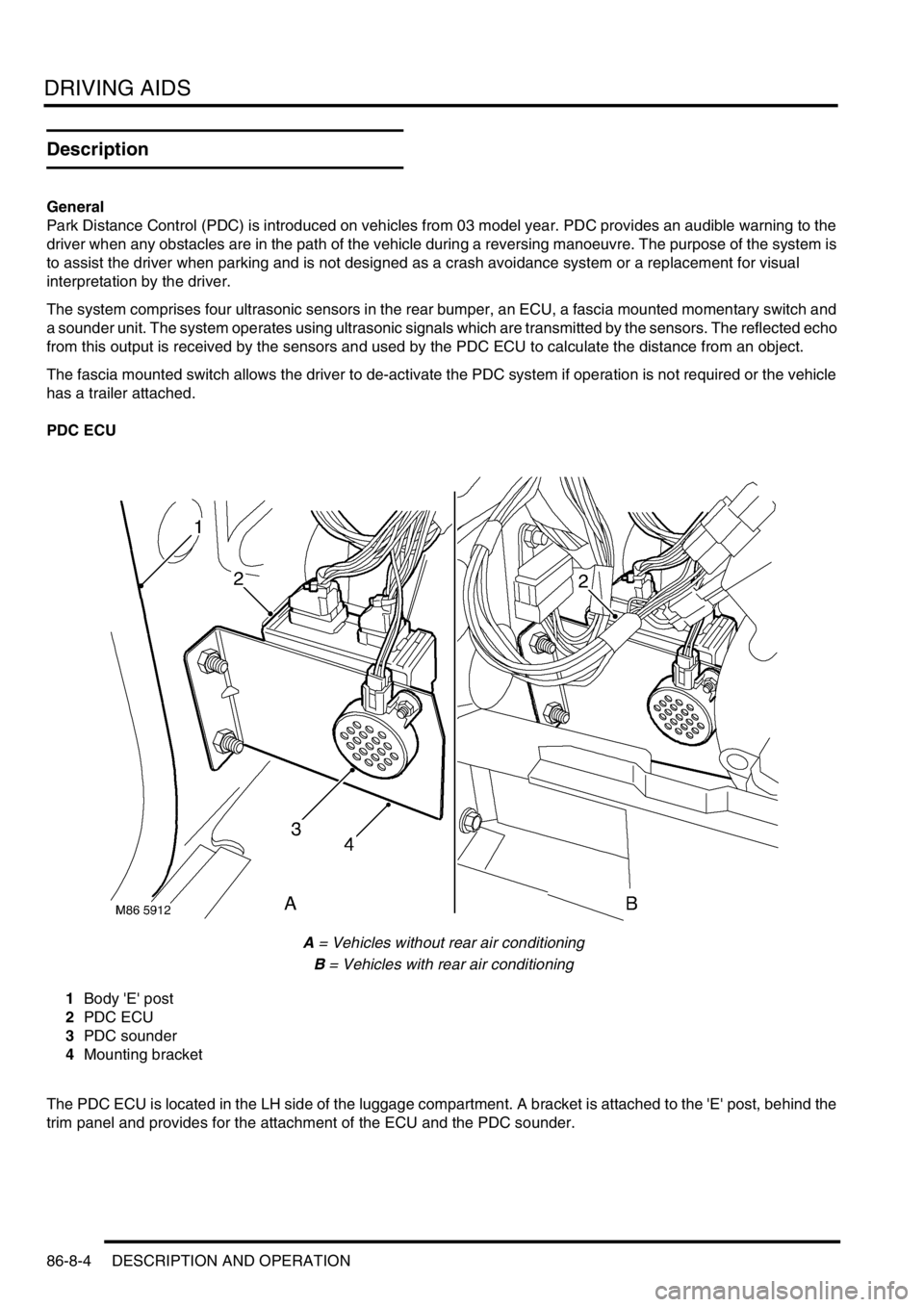 LAND ROVER DISCOVERY 2002 Workshop Manual DRIVING AIDS
86-8-4 DESCRIPTION AND OPERATION
Description
General
Park Distance Control (PDC) is introduced on vehicles from 03 model year. PDC provides an audible warning to the
driver when any obst LAND ROVER DISCOVERY 2002 Workshop Manual DRIVING AIDS
86-8-4 DESCRIPTION AND OPERATION
Description
General
Park Distance Control (PDC) is introduced on vehicles from 03 model year. PDC provides an audible warning to the
driver when any obst