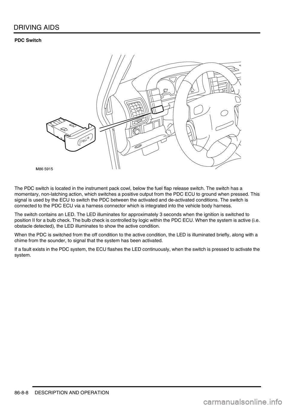 LAND ROVER DISCOVERY 2002  Workshop Manual DRIVING AIDS
86-8-8 DESCRIPTION AND OPERATION
PDC Switch
The PDC switch is located in the instrument pack cowl, below the fuel flap release switch. The switch has a 
momentary, non-latching action, wh