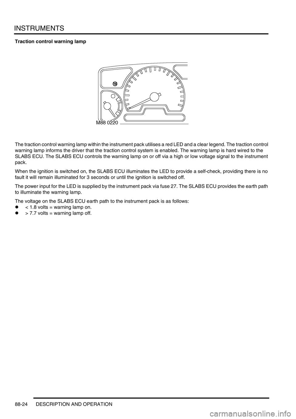 LAND ROVER DISCOVERY 2002  Workshop Manual INSTRUMENTS
88-24 DESCRIPTION AND OPERATION
Traction control warning lamp
The traction control warning lamp within the instrument pack utilises a red LED and a clear legend. The traction control 
warn