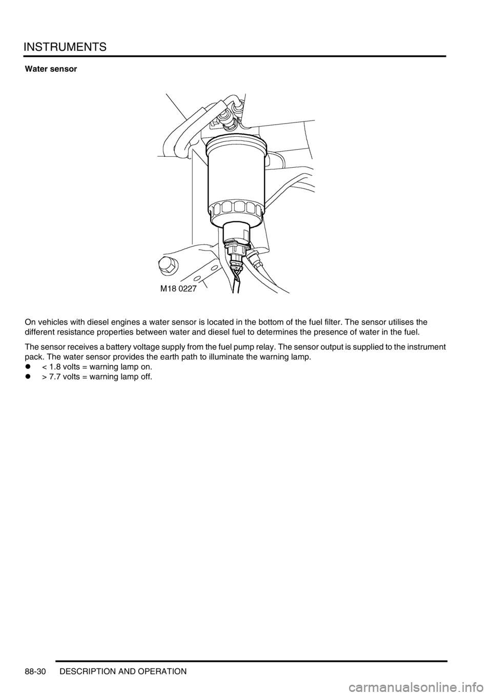 LAND ROVER DISCOVERY 2002  Workshop Manual INSTRUMENTS
88-30 DESCRIPTION AND OPERATION
Water sensor 
On vehicles with diesel engines a water sensor is located in the bottom of the fuel filter. The sensor utilises the 
different resistance prop