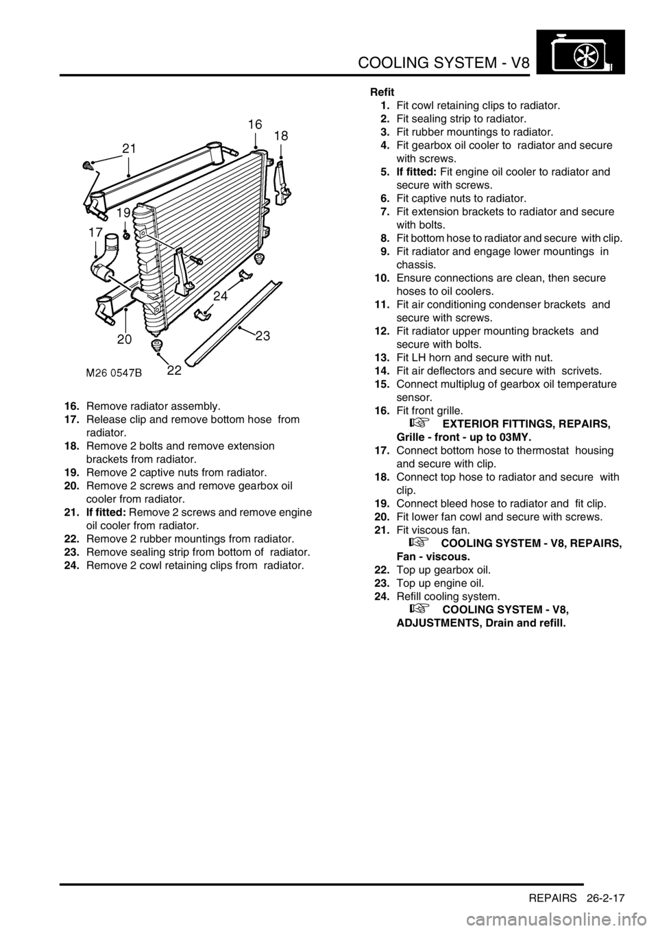 LAND ROVER DISCOVERY 2002  Workshop Manual COOLING SYSTEM - V8
REPAIRS 26-2-17
16.Remove radiator assembly. 
17.Release clip and remove bottom hose  from 
radiator. 
18.Remove 2 bolts and remove extension  
brackets from radiator. 
19.Remove 2