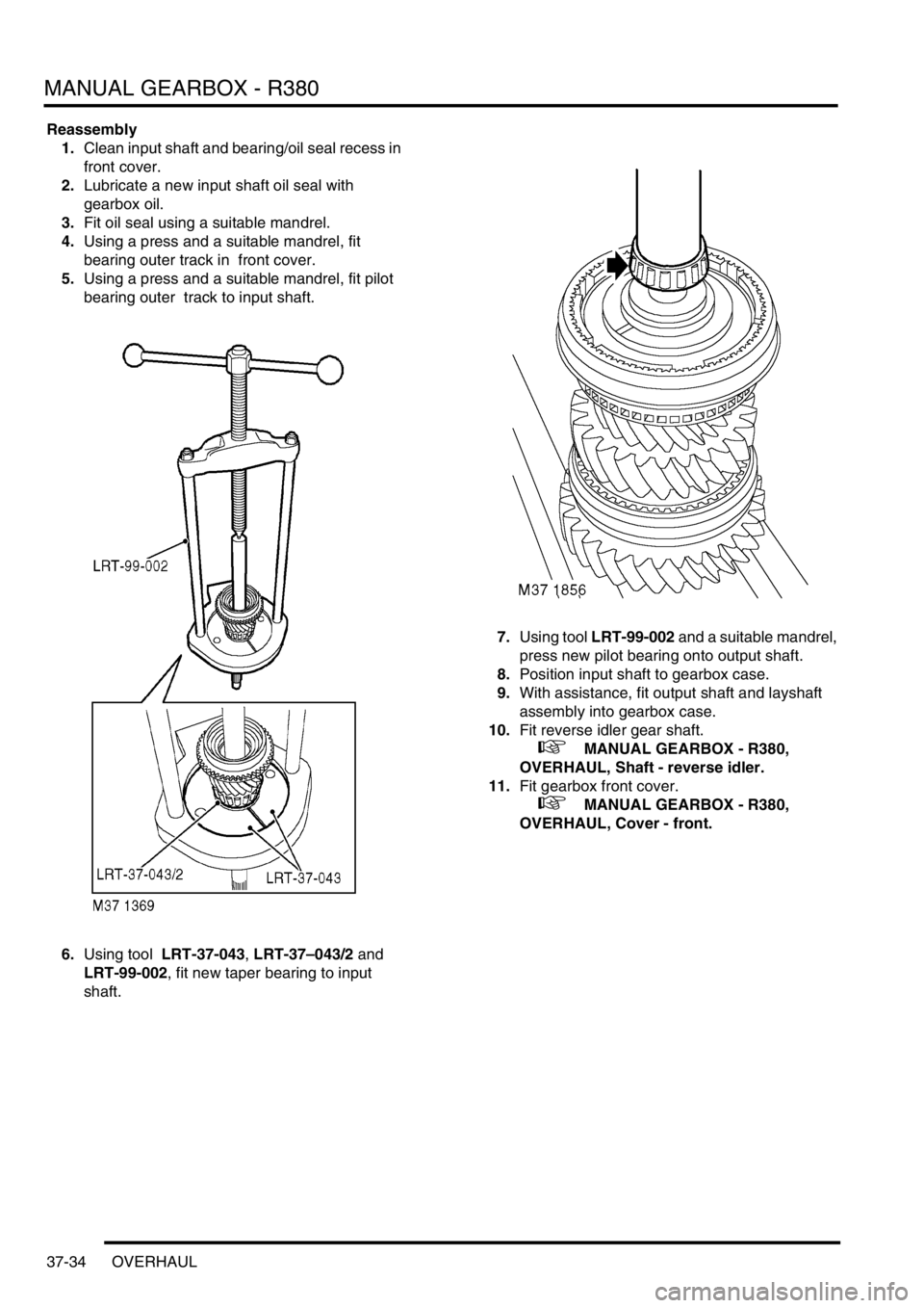 LAND ROVER DISCOVERY 2002  Workshop Manual MANUAL GEARBOX - R380
37-34 OVERHAUL
Reassembly
1.Clean input shaft and bearing/oil seal recess in 
front cover.
2.Lubricate a new input shaft oil seal with 
gearbox oil.
3.Fit oil seal using a suitab