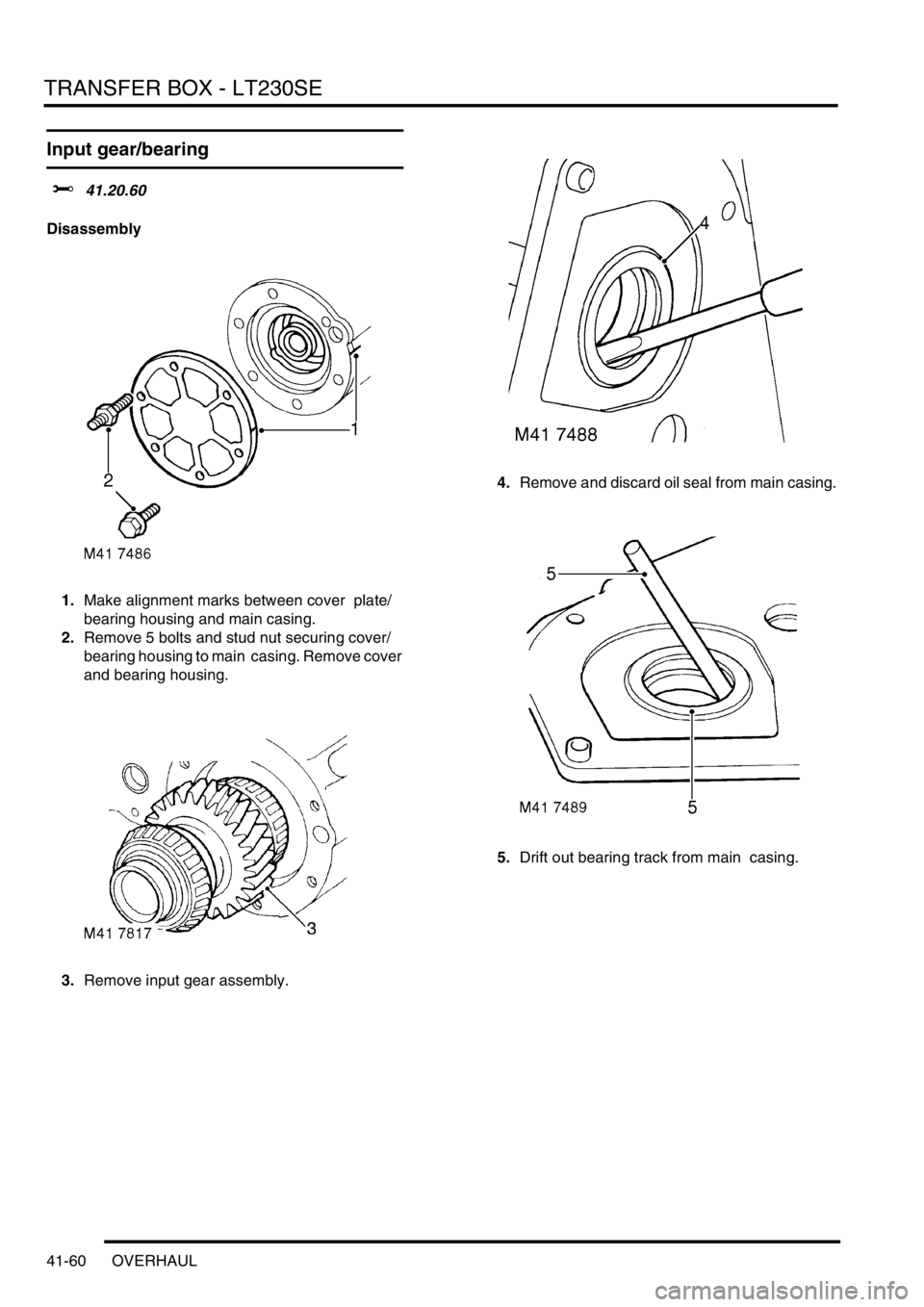 LAND ROVER DISCOVERY 2002  Workshop Manual TRANSFER BOX - LT230SE
41-60 OVERHAUL
Input gear/bearing 
$% 41.20.60 
Disassembly
1.Make alignment marks between cover  plate/
bearing housing and main casing. 
2.Remove 5 bolts and stud nut securing