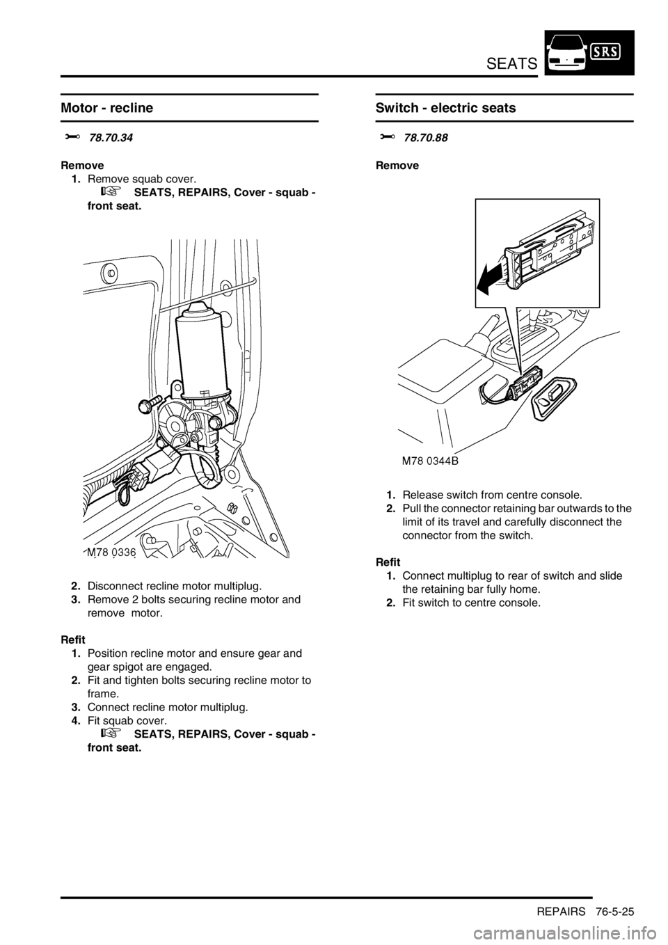 LAND ROVER DISCOVERY 1999  Workshop Manual SEATS
REPAIRS 76-5-25
Motor - recline
$% 78.70.34 
Remove
1.Remove squab cover.
 
 +  SEATS, REPAIRS, Cover - squab - 
front seat.
2.Disconnect recline motor multiplug. 
3.Remove 2 bolts securing recl