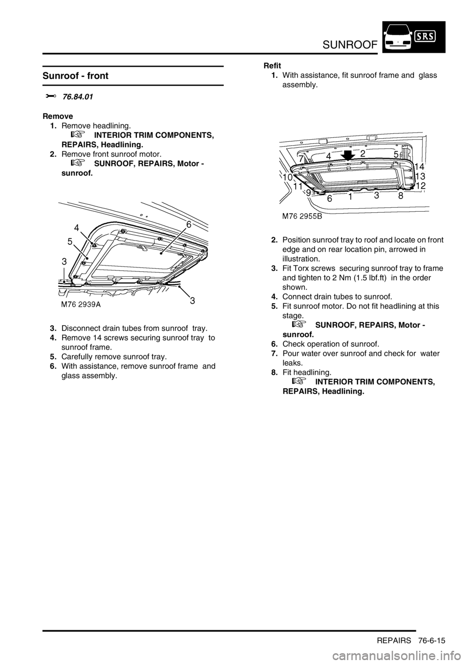 LAND ROVER DISCOVERY 1999  Workshop Manual SUNROOF
REPAIRS 76-6-15
REPAIRS
Sunroof - front
$% 76.84.01 
Remove
1.Remove headlining. 
 
 +  INTERIOR TRIM COMPONENTS, 
REPAIRS, Headlining.
2.Remove front sunroof motor. 
 
 +  SUNROOF, REPAIRS, M