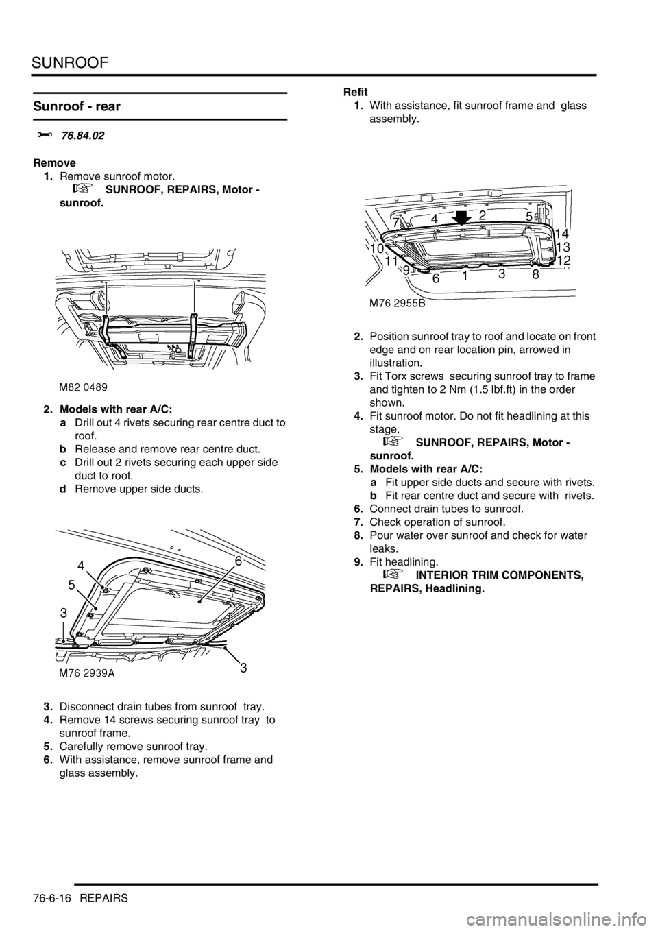 LAND ROVER DISCOVERY 1999  Workshop Manual SUNROOF
76-6-16 REPAIRS
Sunroof - rear  
$% 76.84.02 
Remove
1.Remove sunroof motor.  
 
 +  SUNROOF, REPAIRS, Motor - 
sunroof.
2. Models with rear A/C:
aDrill out 4 rivets securing rear centre duct 