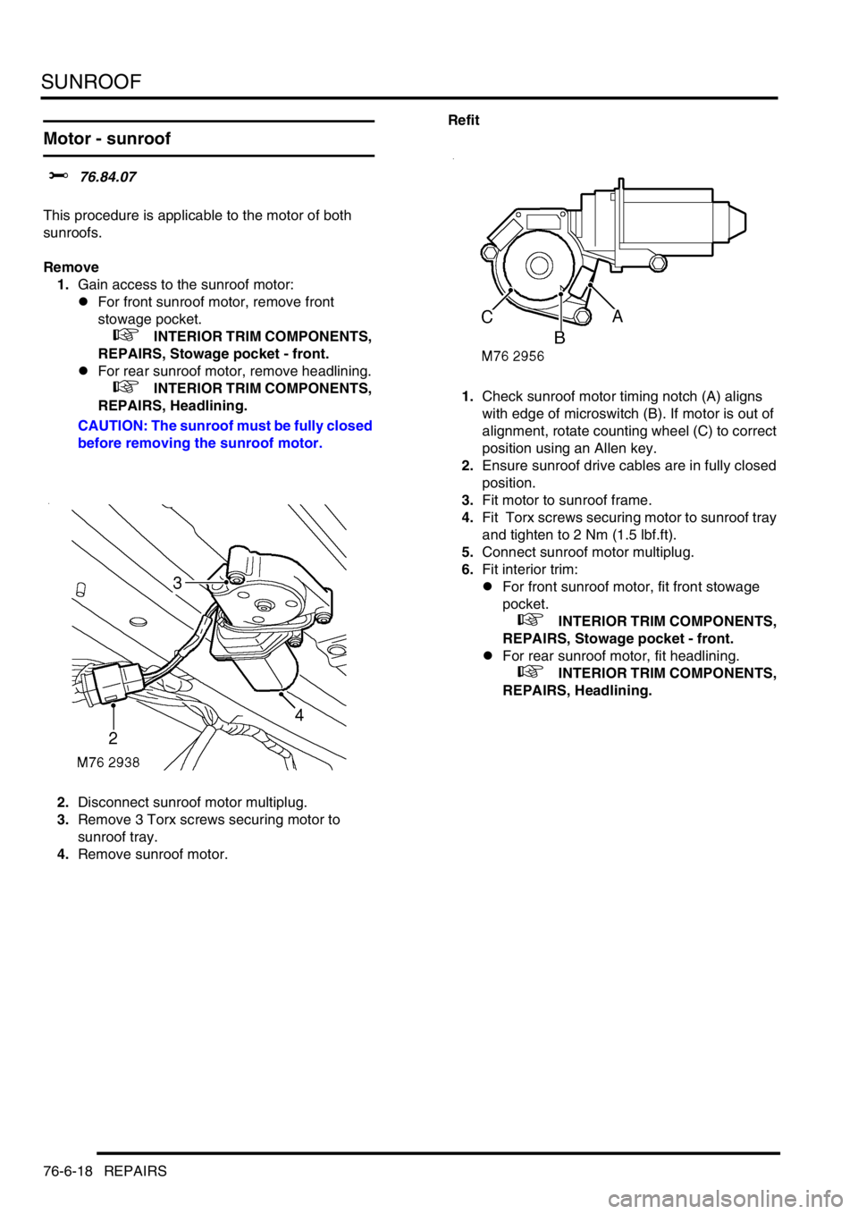 LAND ROVER DISCOVERY 1999  Workshop Manual SUNROOF
76-6-18 REPAIRS
Motor - sunroof 
$% 76.84.07  
This procedure is applicable to the motor of both 
sunroofs.
Remove
1.Gain access to the sunroof motor:
lFor front sunroof motor, remove front 
s