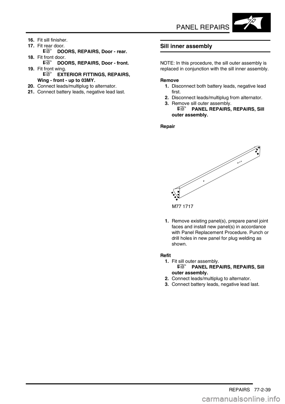 LAND ROVER DISCOVERY 1999 Workshop Manual PANEL REPAIRS
REPAIRS 77-2-39
16.Fit sill finisher.
17.Fit rear door.
+ DOORS, REPAIRS, Door - rear.
18.Fit front door.
+ DOORS, REPAIRS, Door - front.
19.Fit front wing.
+ EXTERIOR FITTIN LAND ROVER DISCOVERY 1999 Workshop Manual PANEL REPAIRS
REPAIRS 77-2-39
16.Fit sill finisher.
17.Fit rear door.
+ DOORS, REPAIRS, Door - rear.
18.Fit front door.
+ DOORS, REPAIRS, Door - front.
19.Fit front wing.
+ EXTERIOR FITTIN