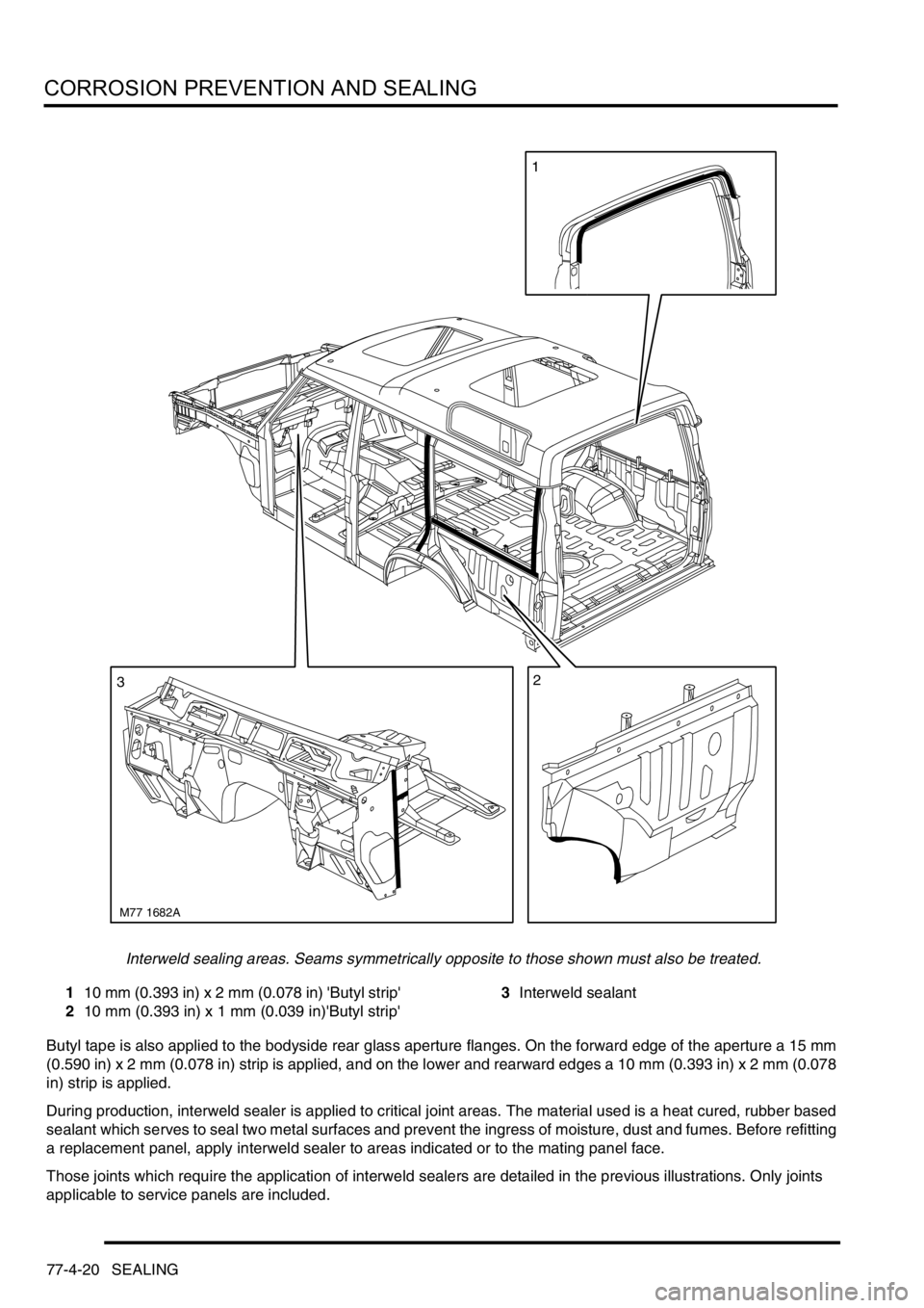 LAND ROVER DISCOVERY 1999 Workshop Manual CORROSION PREVENTION AND SEALING
77-4-20 SEALING
Interweld sealing areas. Seams symmetrically opposite to those shown must also be treated.
110 mm (0.393 in) x 2 mm (0.078 in) Butyl strip
210 mm ( LAND ROVER DISCOVERY 1999 Workshop Manual CORROSION PREVENTION AND SEALING
77-4-20 SEALING
Interweld sealing areas. Seams symmetrically opposite to those shown must also be treated.
110 mm (0.393 in) x 2 mm (0.078 in) Butyl strip
210 mm (