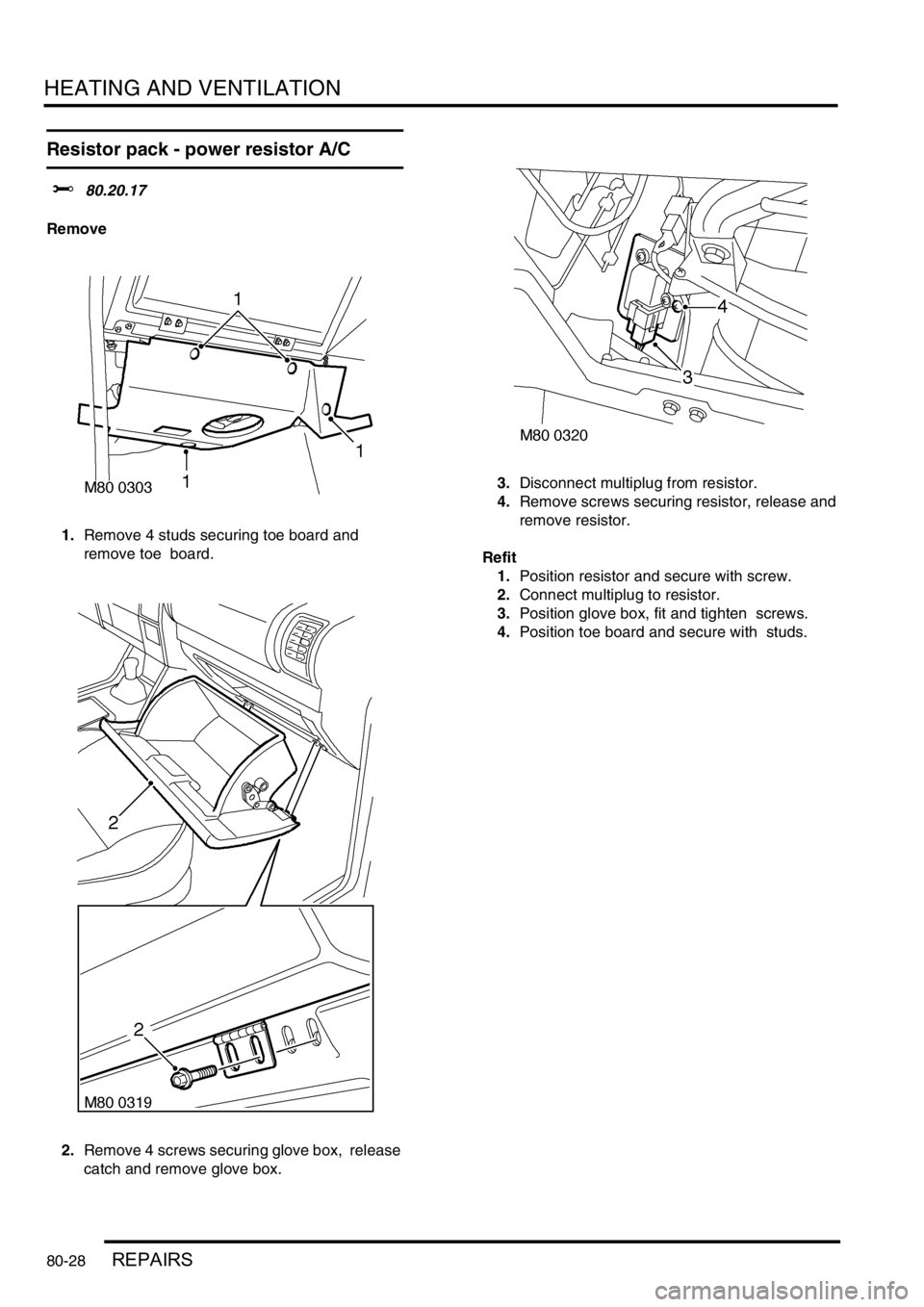LAND ROVER DISCOVERY 1999  Workshop Manual HEATING AND VENTILATION
80-28REPAIRS
Resistor pack - power resistor A/C  
$% 80.20.17 
Remove
1.Remove 4 studs securing toe board and 
remove toe  board. 
2.Remove 4 screws securing glove box,  releas