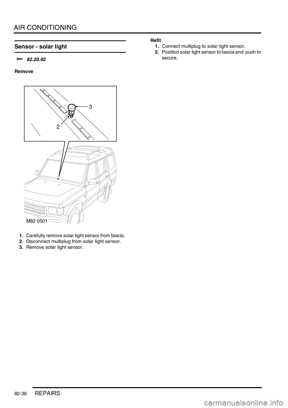 LAND ROVER DISCOVERY 1999  Workshop Manual AIR CONDITIONING
82-36REPAIRS
Sensor - solar light  
$% 82.20.92 
Remove
1.Carefully remove solar light sensor from fascia. 
2.Disconnect multiplug from solar light sensor. 
3.Remove solar light senso