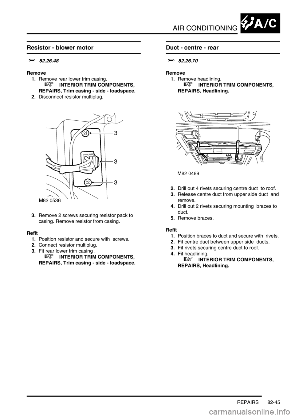 LAND ROVER DISCOVERY 1999  Workshop Manual AIR CONDITIONING
REPAIRS 82-45
Resistor - blower motor  
$% 82.26.48 
Remove
1.Remove rear lower trim casing.  
 
 +  INTERIOR TRIM COMPONENTS, 
REPAIRS, Trim casing - side - loadspace.
2.Disconnect r