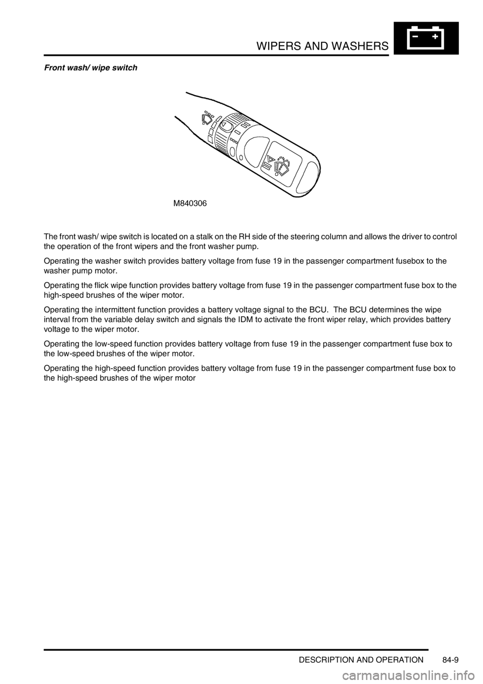 LAND ROVER DISCOVERY 1999  Workshop Manual WIPERS AND WASHERS
DESCRIPTION AND OPERATION 84-9
Front wash/ wipe switch
The front wash/ wipe switch is located on a stalk on the RH side of the steering column and allows the driver to control 
the 