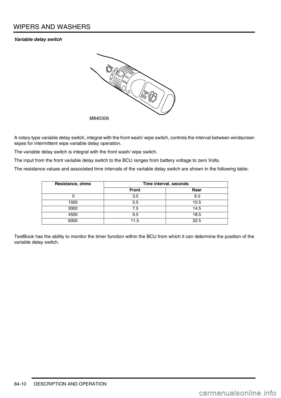 LAND ROVER DISCOVERY 1999  Workshop Manual WIPERS AND WASHERS
84-10 DESCRIPTION AND OPERATION
Variable delay switch
A rotary type variable delay switch, integral with the front wash/ wipe switch, controls the interval between windscreen 
wipes