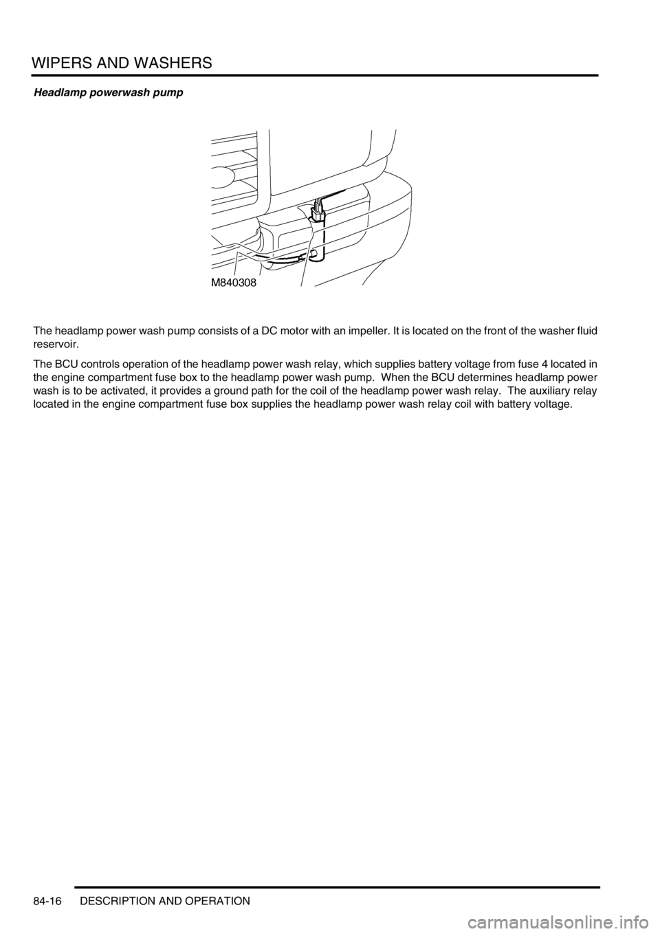 LAND ROVER DISCOVERY 1999  Workshop Manual WIPERS AND WASHERS
84-16 DESCRIPTION AND OPERATION
Headlamp powerwash pump
The headlamp power wash pump consists of a DC motor with an impeller. It is located on the front of the washer fluid 
reservo