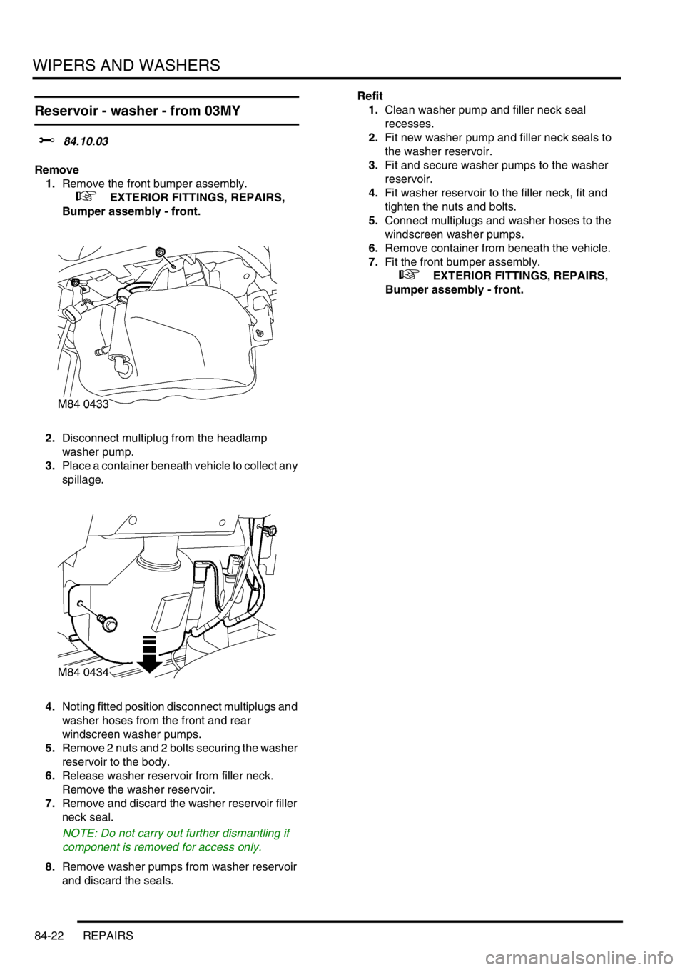 LAND ROVER DISCOVERY 1999  Workshop Manual WIPERS AND WASHERS
84-22 REPAIRS
Reservoir - washer - from 03MY
$% 84.10.03
Remove
1.Remove the front bumper assembly.
 
 +  EXTERIOR FITTINGS, REPAIRS, 
Bumper assembly - front.
2.Disconnect multiplu