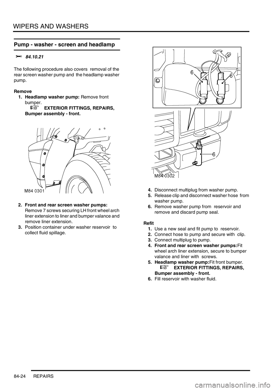 LAND ROVER DISCOVERY 1999  Workshop Manual WIPERS AND WASHERS
84-24 REPAIRS
Pump - washer - screen and headlamp   
$% 84.10.21  
The following procedure also covers  removal of the 
rear screen washer pump and  the headlamp washer 
pump. 
Remo