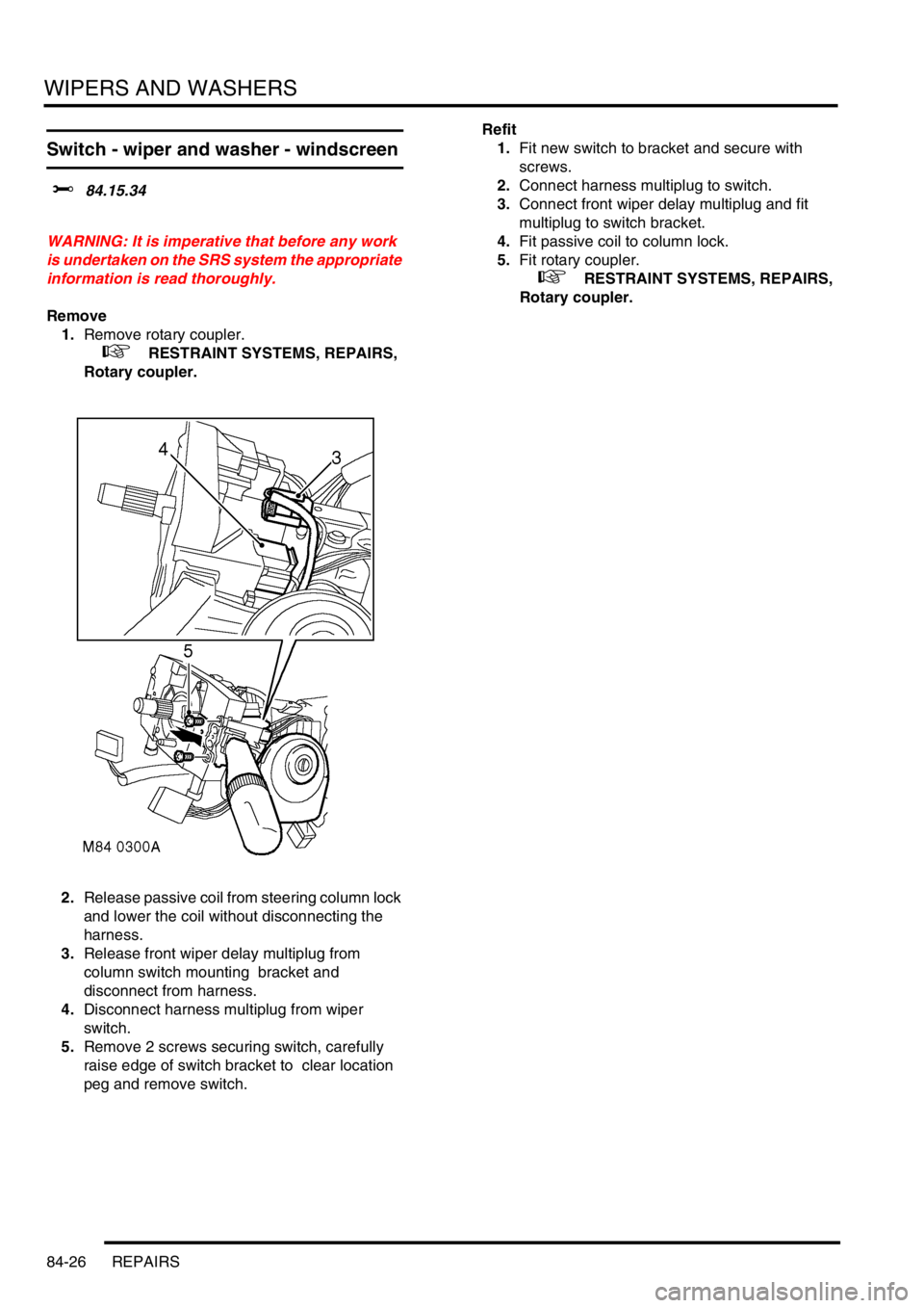 LAND ROVER DISCOVERY 1999  Workshop Manual WIPERS AND WASHERS
84-26 REPAIRS
Switch - wiper and washer - windscreen
$% 84.15.34  
WARNING: It is imperative that before any work 
is undertaken on the SRS system the appropriate 
information is re